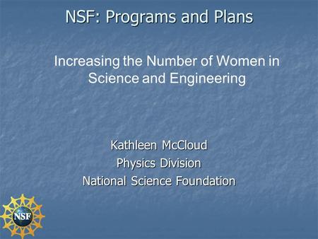 NSF: Programs and Plans Kathleen McCloud Physics Division National Science Foundation Increasing the Number of Women in Science and Engineering.