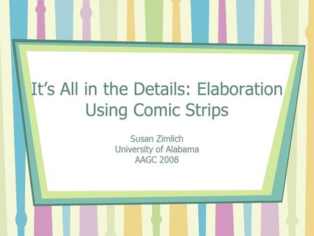 It’s All in the Details: Elaboration Using Comic Strips Susan Zimlich University of Alabama AAGC 2008.