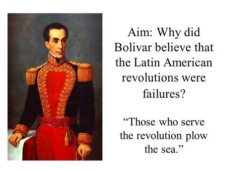 Aim: Why did Bolivar believe that the Latin American revolutions were failures? “Those who serve the revolution plow the sea.”