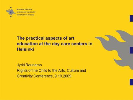 The practical aspects of art education at the day care centers in Helsinki Jyrki Reunamo Rights of the Child to the Arts, Culture and Creativity Conference,