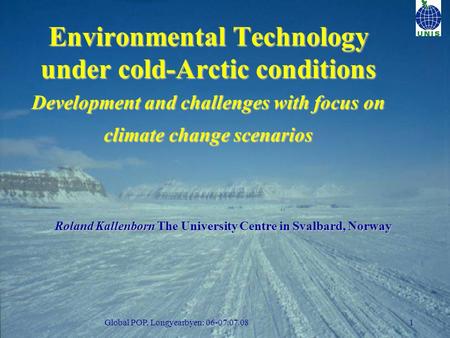 Global POP, Longyearbyen: 06-07.07.081 Environmental Technology under cold-Arctic conditions Development and challenges with focus on climate change scenarios.