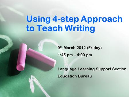 Using 4-step Approach to Teach Writing 9 th March 2012 (Friday) 1:45 pm – 4:00 pm Language Learning Support Section Education Bureau.