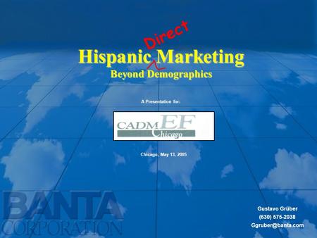 Gustavo Grüber (630) 575-2038 A Presentation for: Chicago, May 13, 2005 Hispanic Marketing Beyond Demographics Direct.