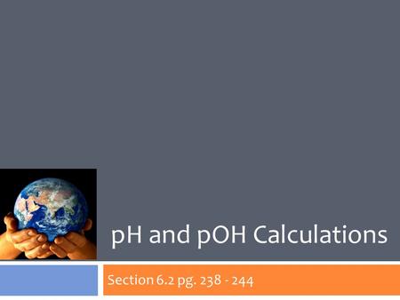 Section 6.2 pg. 238 - 244 pH and pOH Calculations.