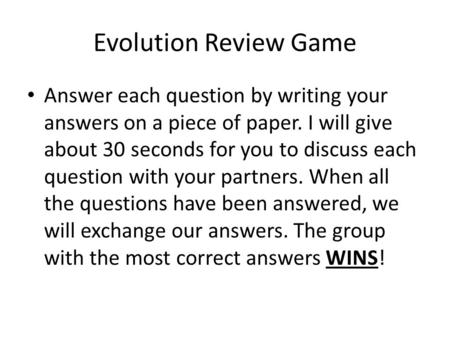 Evolution Review Game Answer each question by writing your answers on a piece of paper. I will give about 30 seconds for you to discuss each question with.