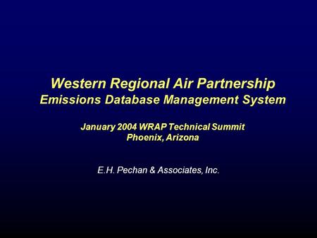 Western Regional Air Partnership Emissions Database Management System January 2004 WRAP Technical Summit Phoenix, Arizona E.H. Pechan & Associates, Inc.