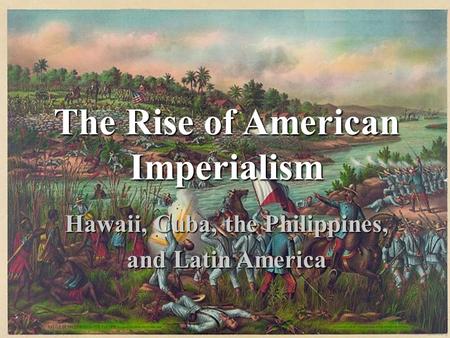 The Rise of American Imperialism Hawaii, Cuba, the Philippines,