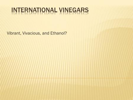 Vibrant, Vivacious, and Ethanol? First used 10,000 years ago Derived from French word vinaigre: Sour wine.