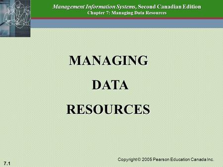 7.1 Copyright © 2005 Pearson Education Canada Inc. Management Information Systems, Second Canadian Edition Chapter 7: Managing Data Resources MANAGING.