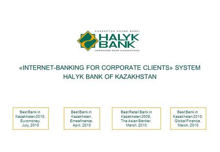 1 «INTERNET-BANKING FOR CORPORATE CLIENTS» SYSTEM HALYK BANK OF KAZAKHSTAN Best Bank in Kazakhstan 2010, Global Finance, March, 2010 Best Bank in Kazakhstan,