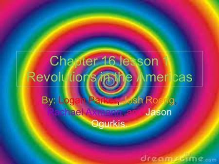 Chapter 16 lesson 1 Revolutions in the Americas By: Logan Parker, Josh Roerig, Rachael Axmann, and Jason Ogurkis.