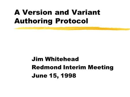 A Version and Variant Authoring Protocol Jim Whitehead Redmond Interim Meeting June 15, 1998.