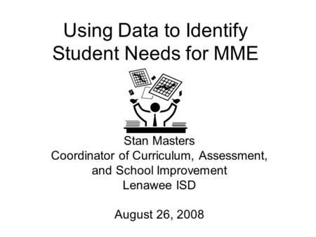 Using Data to Identify Student Needs for MME Stan Masters Coordinator of Curriculum, Assessment, and School Improvement Lenawee ISD August 26, 2008.