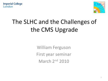 The SLHC and the Challenges of the CMS Upgrade William Ferguson First year seminar March 2 nd 2010 1.