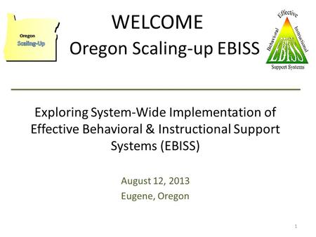 WELCOME Oregon Scaling-up EBISS 1 Oregon Exploring System-Wide Implementation of Effective Behavioral & Instructional Support Systems (EBISS) August 12,