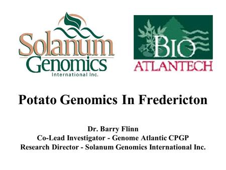 Potato Genomics In Fredericton Dr. Barry Flinn Co-Lead Investigator - Genome Atlantic CPGP Research Director - Solanum Genomics International Inc.