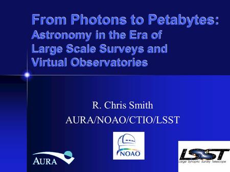 From Photons to Petabytes: Astronomy in the Era of Large Scale Surveys and Virtual Observatories R. Chris Smith AURA/NOAO/CTIO/LSST.
