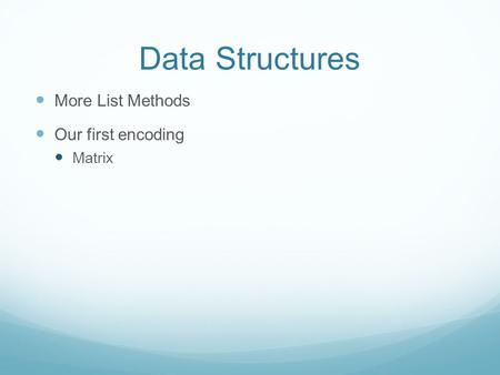 Data Structures More List Methods Our first encoding Matrix.