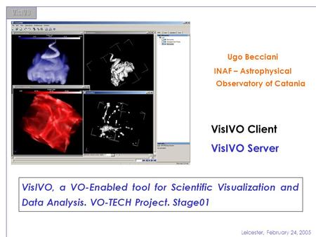 Leicester, February 24, 2005 VisIVO, a VO-Enabled tool for Scientific Visualization and Data Analysis. VO-TECH Project. Stage01 Ugo Becciani INAF – Astrophysical.