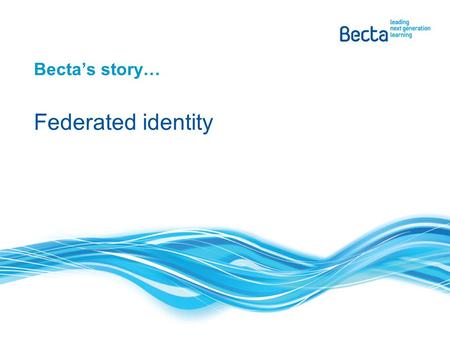 Becta’s story… Federated identity. About Becta Becta is the government agency leading the national drive to ensure the effective and innovative use of.