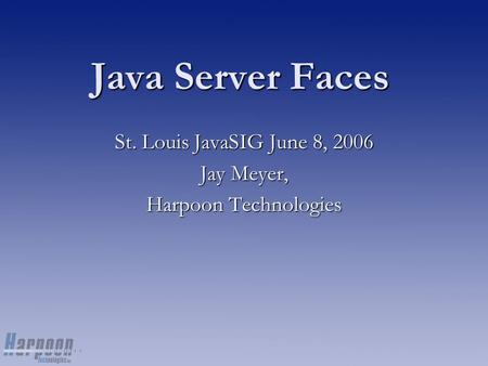 Java Server Faces St. Louis JavaSIG June 8, 2006 Jay Meyer, Harpoon Technologies.