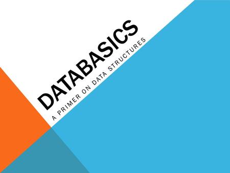 DATABASICS A PRIMER ON DATA STRUCTURES. WHAT IS DATA? Everything. Everything is a datum. Seriously. Pretty much by definition*. But some data are better.