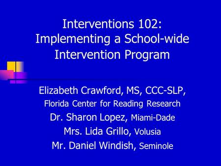 Interventions 102: Implementing a School-wide Intervention Program Elizabeth Crawford, MS, CCC-SLP, Florida Center for Reading Research Dr. Sharon Lopez,