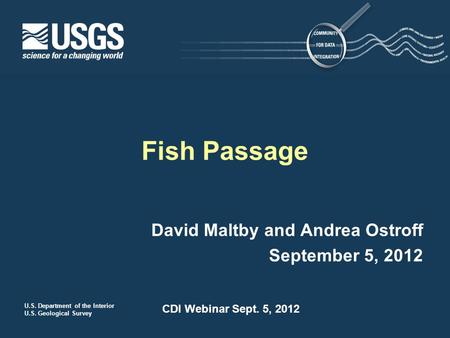 U.S. Department of the Interior U.S. Geological Survey CDI Webinar Sept. 5, 2012 David Maltby and Andrea Ostroff September 5, 2012 Fish Passage.