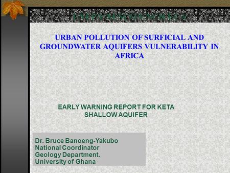 UNEP/UNESCO/UNCH/ECA URBAN POLLUTION OF SURFICIAL AND GROUNDWATER AQUIFERS VULNERABILITY IN AFRICA EARLY WARNING REPORT FOR KETA SHALLOW AQUIFER Dr. Bruce.