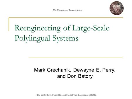 The Center for Advanced Research In Software Engineering (ARISE) The University of Texas at Austin Reengineering of Large-Scale Polylingual Systems Mark.