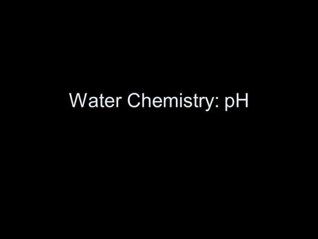 Water Chemistry: pH. pH pH is the measure of hydrogen ions (H+) –Negative logarithm of the H+ concentration Higher the pH, the lower the H+ concentration.