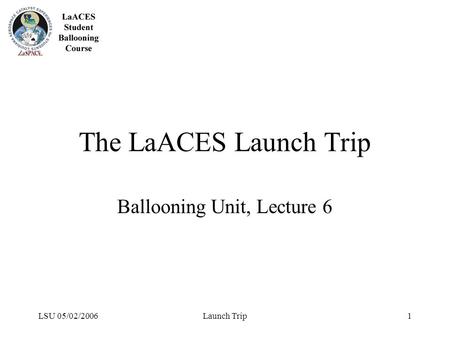 LSU 05/02/2006Launch Trip1 The LaACES Launch Trip Ballooning Unit, Lecture 6.