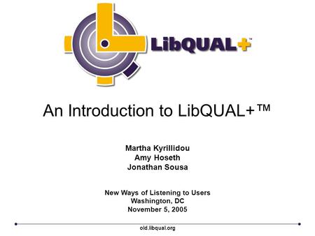 An Introduction to LibQUAL+™ New Ways of Listening to Users Washington, DC November 5, 2005 Martha Kyrillidou Amy Hoseth Jonathan Sousa old.libqual.org.