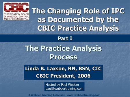 The Practice Analysis Process Linda B. Laxson, RN, BSN, CIC CBIC President, 2006 Part I The Changing Role of IPC as Documented by the CBIC Practice Analysis.