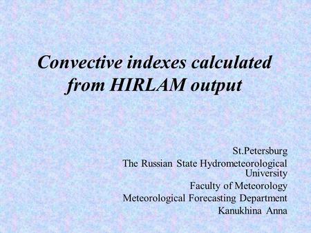Convective indexes calculated from HIRLAM output St.Petersburg The Russian State Hydrometeorological University Faculty of Meteorology Meteorological Forecasting.