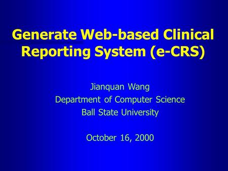 Generate Web-based Clinical Reporting System (e-CRS) Jianquan Wang Department of Computer Science Ball State University October 16, 2000.