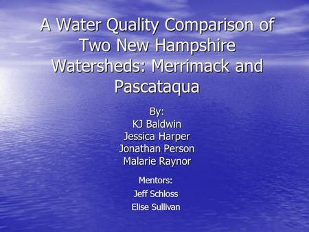 A Water Quality Comparison of Two New Hampshire Watersheds: Merrimack and Pascataqua By: KJ Baldwin Jessica Harper Jonathan Person Malarie Raynor Mentors: