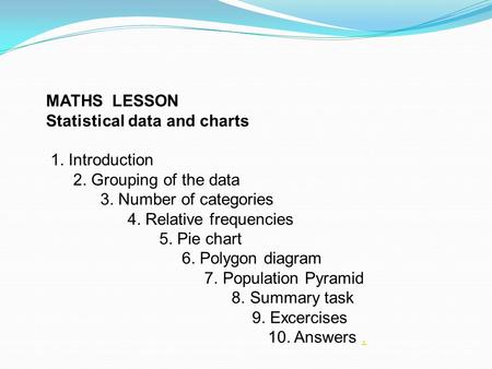 MATHS LESSON Statistical data and charts 1. Introduction 2. Grouping of the data 3. Number of categories 4. Relative frequencies 5. Pie chart 6. Polygon.