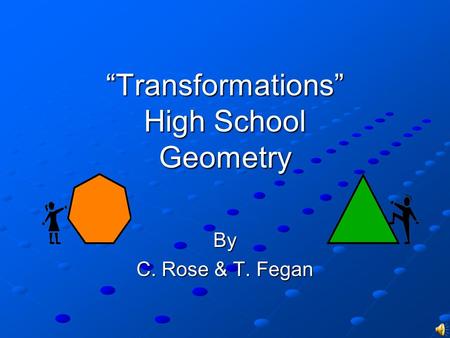 “Transformations” High School Geometry By C. Rose & T. Fegan.