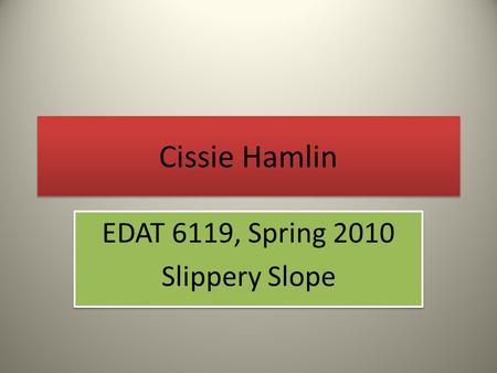 Cissie Hamlin EDAT 6119, Spring 2010 Slippery Slope EDAT 6119, Spring 2010 Slippery Slope.