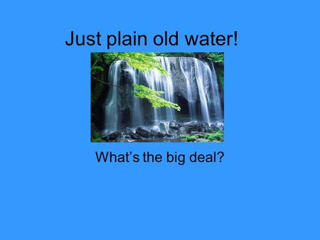 Just plain old water! What’s the big deal?. Water, Water everywhere.. Water is essential for life. Water is the major constituent of almost all life forms.