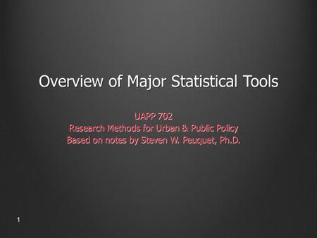 Overview of Major Statistical Tools UAPP 702 Research Methods for Urban & Public Policy Based on notes by Steven W. Peuquet, Ph.D. 1.