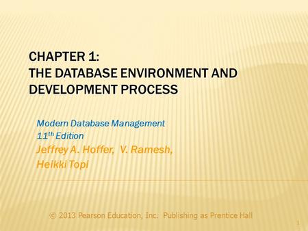 CHAPTER 1: THE DATABASE ENVIRONMENT AND DEVELOPMENT PROCESS Modern Database Management 11 th Edition Jeffrey A. Hoffer, V. Ramesh, Heikki Topi © 2013 Pearson.