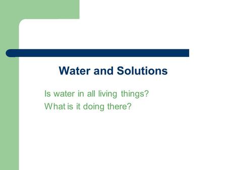 Water and Solutions Is water in all living things? What is it doing there?