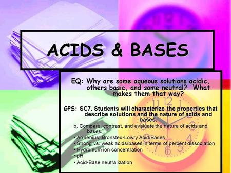 ACIDS & BASES EQ: Why are some aqueous solutions acidic, others basic, and some neutral? What makes them that way? GPS: SC7. Students will characterize.