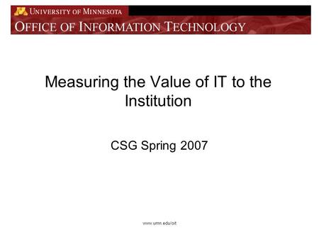 Www.umn.edu/oit Measuring the Value of IT to the Institution CSG Spring 2007.