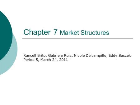 Chapter 7 Market Structures Rancell Brito, Gabriela Ruiz, Nicole Delcampillo, Eddy Saczek Period 5, March 24, 2011.