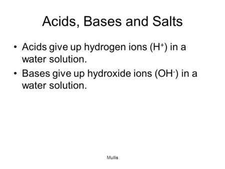 Mullis Acids, Bases and Salts Acids give up hydrogen ions (H + ) in a water solution. Bases give up hydroxide ions (OH - ) in a water solution.