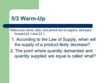 5/3 Warm-Up Make sure name, date, and period are on papers, and pass forward 22.1 and 23.1. 1. According to the Law of Supply, when will the supply of.