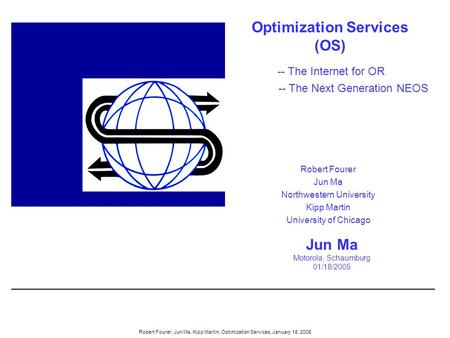 Robert Fourer, Jun Ma, Kipp Martin, Optimization Services, January 18, 2005 Optimization Services (OS) Jun Ma Motorola, Schaumburg 01/18/2005 Robert Fourer.